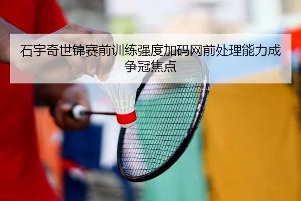 石宇奇世锦赛前训练强度加码网前处理能力成争冠焦点（BAJIESPORTS）