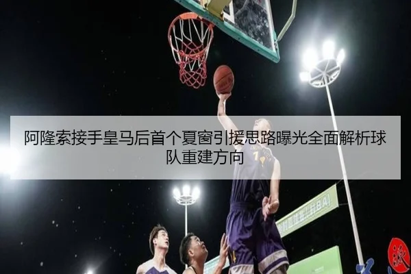 阿隆索接手皇马后首个夏窗引援思路曝光全面解析球队重建方向（BAJIESPORTS）