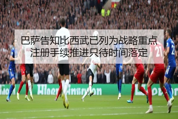 巴萨告知比西武已列为战略重点 注册手续推进只待时间落定（BAJIESPORTS）
