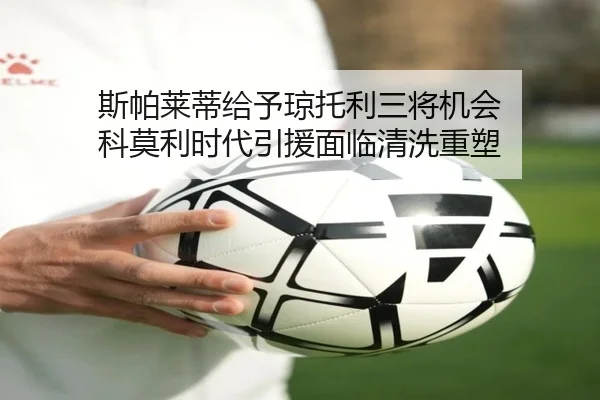 斯帕莱蒂给予琼托利三将机会 科莫利时代引援面临清洗重塑（BAJIESPORTS）