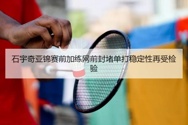 石宇奇亚锦赛前加练网前封堵单打稳定性再受检验（BAJIESPORTS）