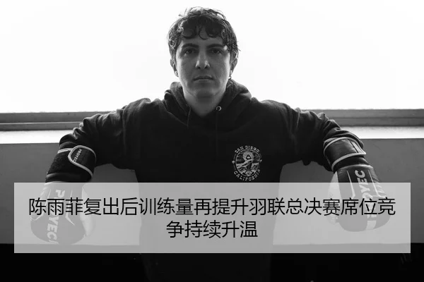 陈雨菲复出后训练量再提升羽联总决赛席位竞争持续升温（BAJIESPORTS）